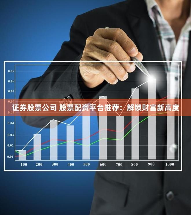 证券股票公司 股票配资平台推荐：解锁财富新高度