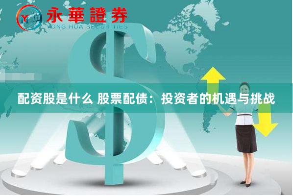 配资股是什么 股票配债：投资者的机遇与挑战