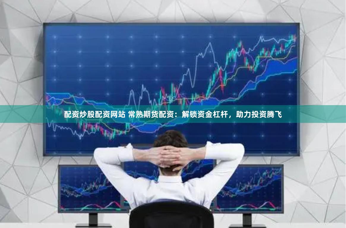 配资炒股配资网站 常熟期货配资：解锁资金杠杆，助力投资腾飞