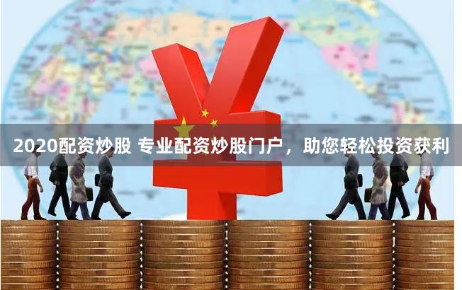 2020配资炒股 专业配资炒股门户，助您轻松投资获利