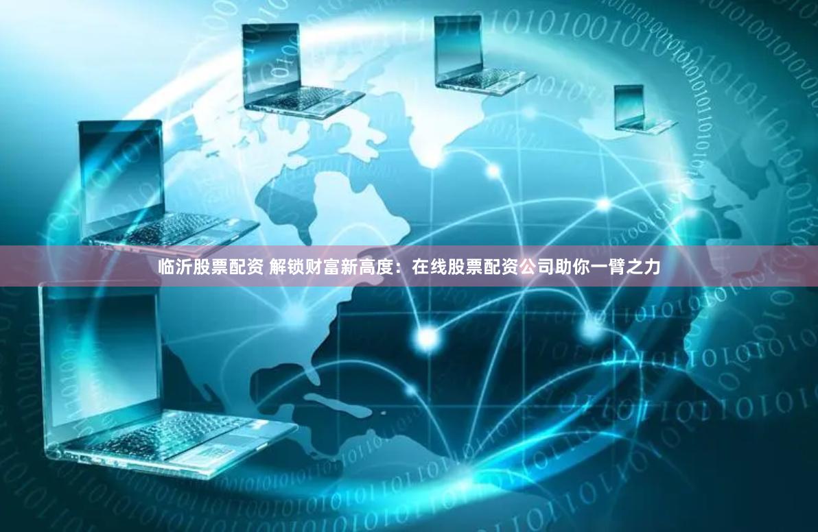 临沂股票配资 解锁财富新高度：在线股票配资公司助你一臂之力