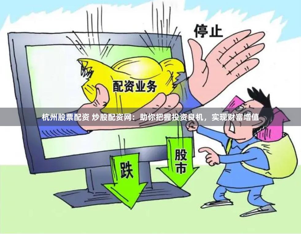 杭州股票配资 炒股配资网：助你把握投资良机，实现财富增值