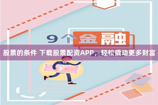 股票的条件 下载股票配资APP，轻松撬动更多财富