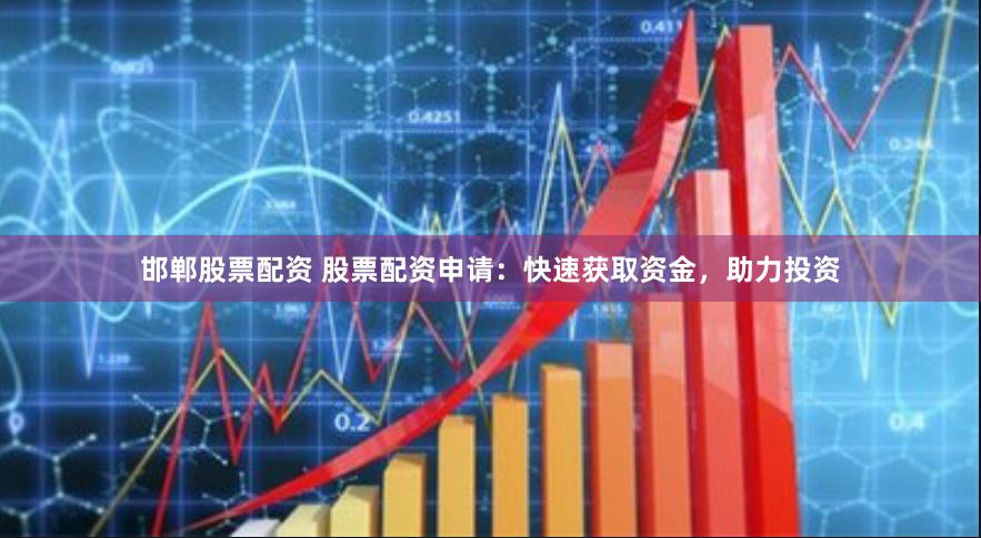 邯郸股票配资 股票配资申请：快速获取资金，助力投资