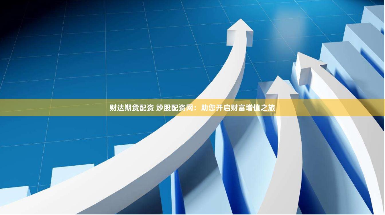 财达期货配资 炒股配资网：助您开启财富增值之旅