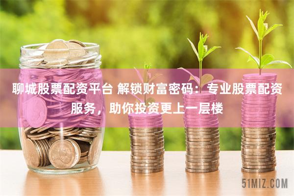 聊城股票配资平台 解锁财富密码：专业股票配资服务，助你投资更上一层楼