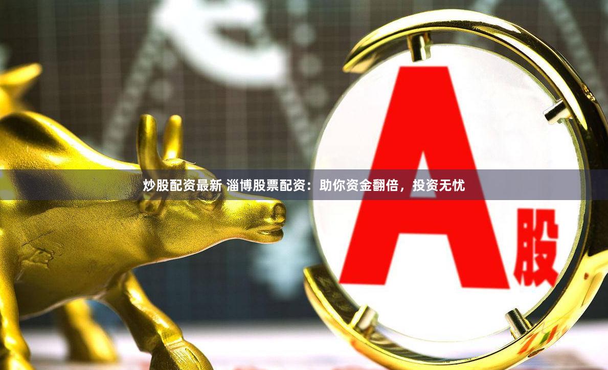 炒股配资最新 淄博股票配资：助你资金翻倍，投资无忧