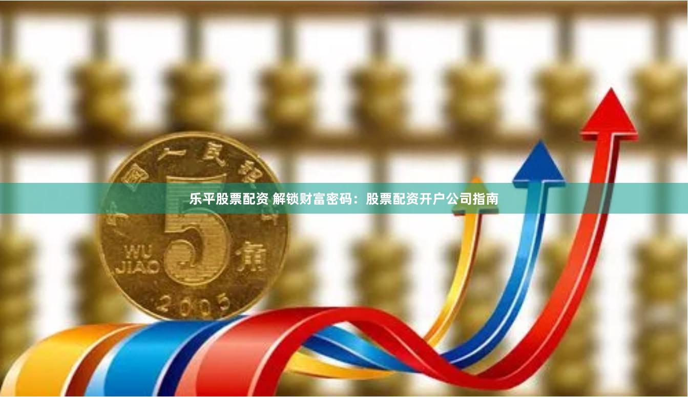 乐平股票配资 解锁财富密码：股票配资开户公司指南