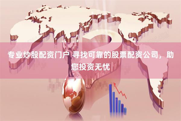 专业炒股配资门户 寻找可靠的股票配资公司，助您投资无忧