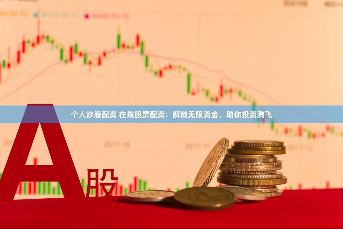 个人炒股配资 在线股票配资：解锁无限资金，助你投资腾飞
