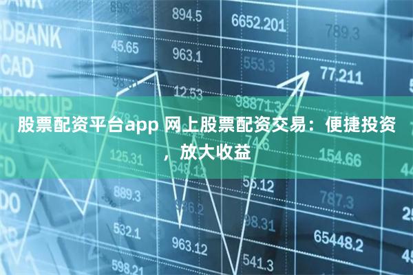 股票配资平台app 网上股票配资交易：便捷投资，放大收益