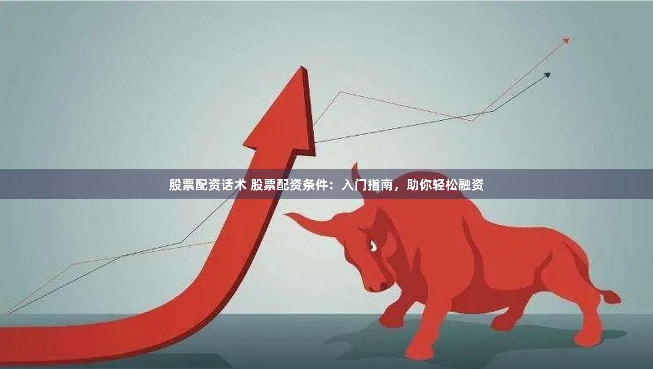 股票配资话术 股票配资条件：入门指南，助你轻松融资