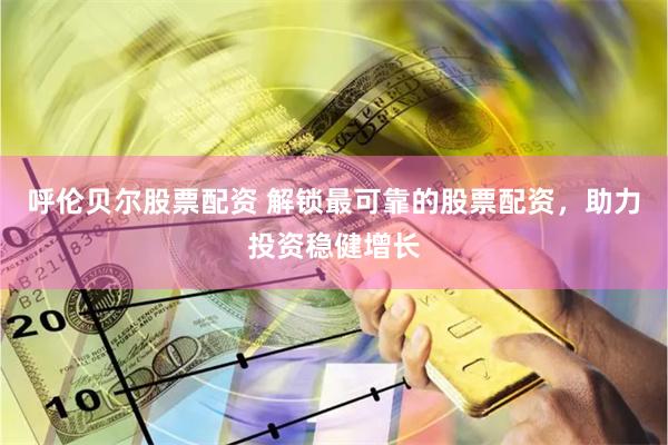 呼伦贝尔股票配资 解锁最可靠的股票配资，助力投资稳健增长
