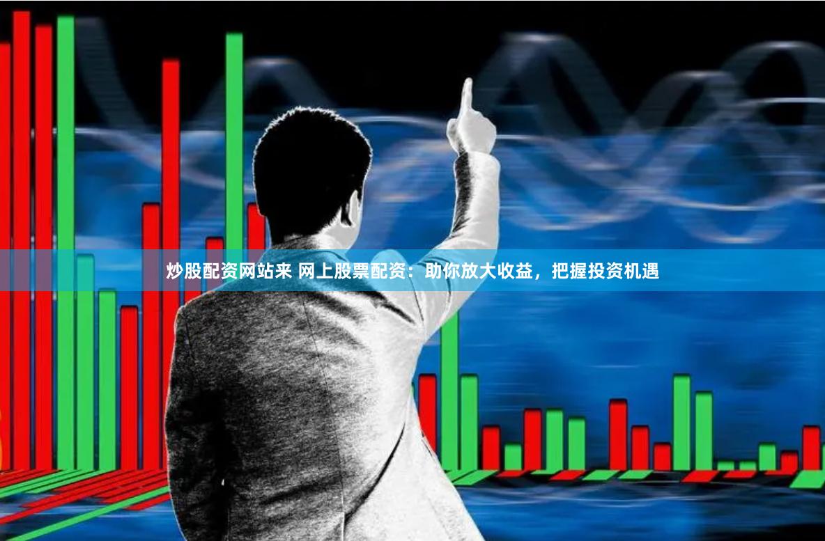 炒股配资网站来 网上股票配资：助你放大收益，把握投资机遇