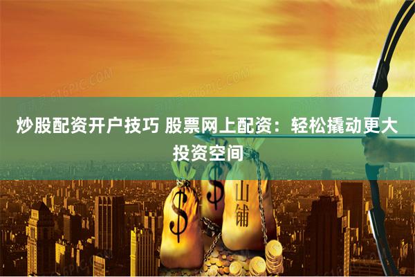 炒股配资开户技巧 股票网上配资：轻松撬动更大投资空间