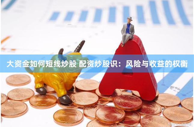 大资金如何短线炒股 配资炒股识：风险与收益的权衡