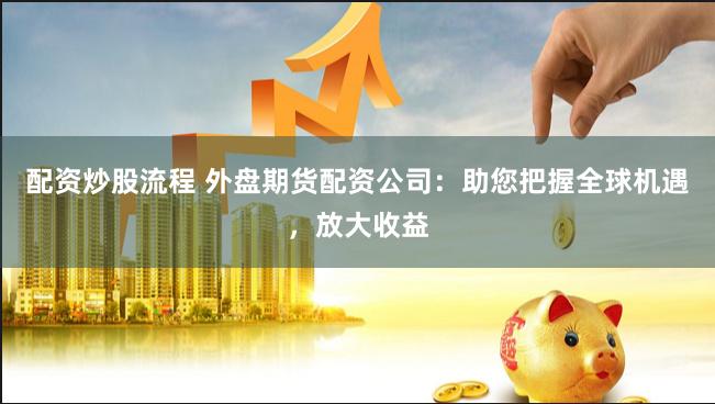 配资炒股流程 外盘期货配资公司：助您把握全球机遇，放大收益