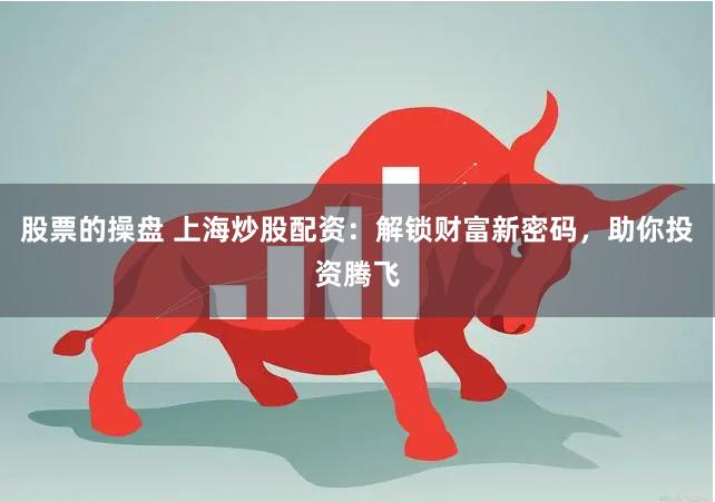 股票的操盘 上海炒股配资：解锁财富新密码，助你投资腾飞