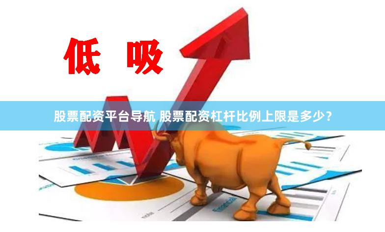 股票配资平台导航 股票配资杠杆比例上限是多少？