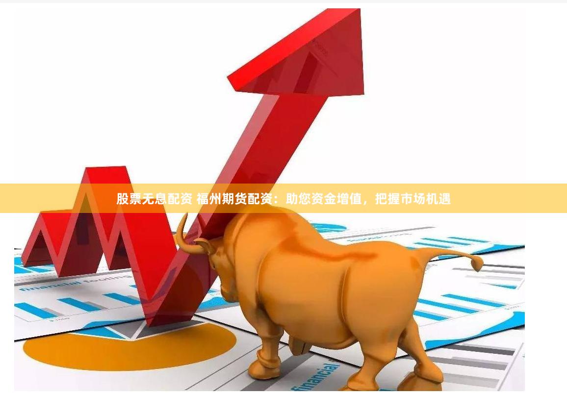 股票无息配资 福州期货配资：助您资金增值，把握市场机遇