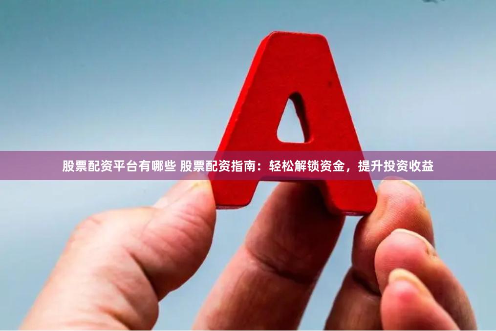 股票配资平台有哪些 股票配资指南：轻松解锁资金，提升投资收益