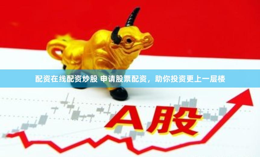 配资在线配资炒股 申请股票配资，助你投资更上一层楼