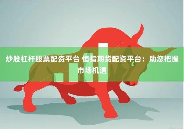 炒股杠杆股票配资平台 恒指期货配资平台：助您把握市场机遇