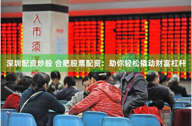 深圳配资炒股 合肥股票配资：助你轻松撬动财富杠杆