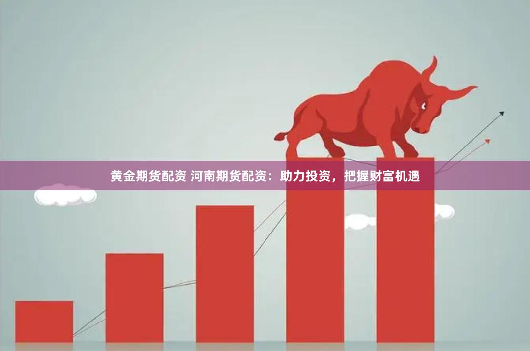 黄金期货配资 河南期货配资：助力投资，把握财富机遇
