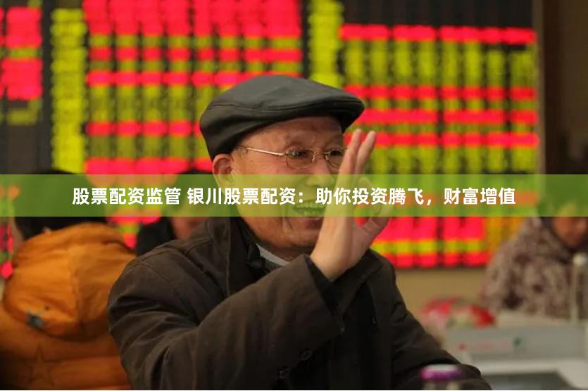 股票配资监管 银川股票配资：助你投资腾飞，财富增值