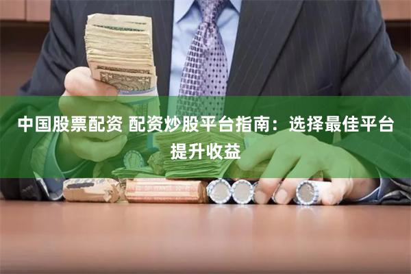 中国股票配资 配资炒股平台指南：选择最佳平台提升收益