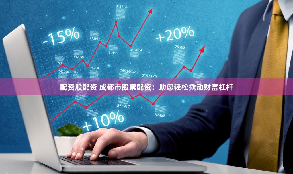 配资股配资 成都市股票配资：助您轻松撬动财富杠杆