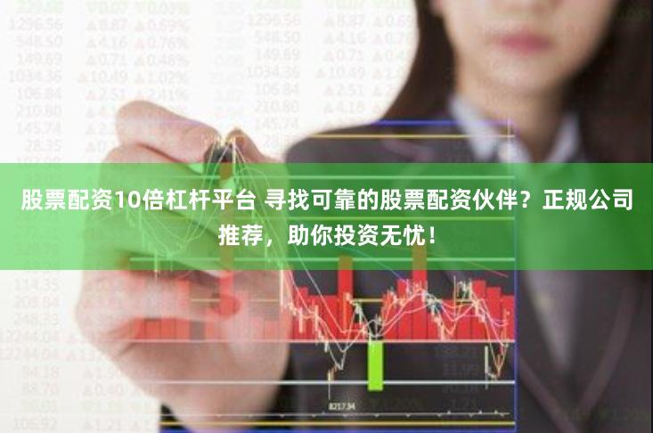 股票配资10倍杠杆平台 寻找可靠的股票配资伙伴？正规公司推荐，助你投资无忧！