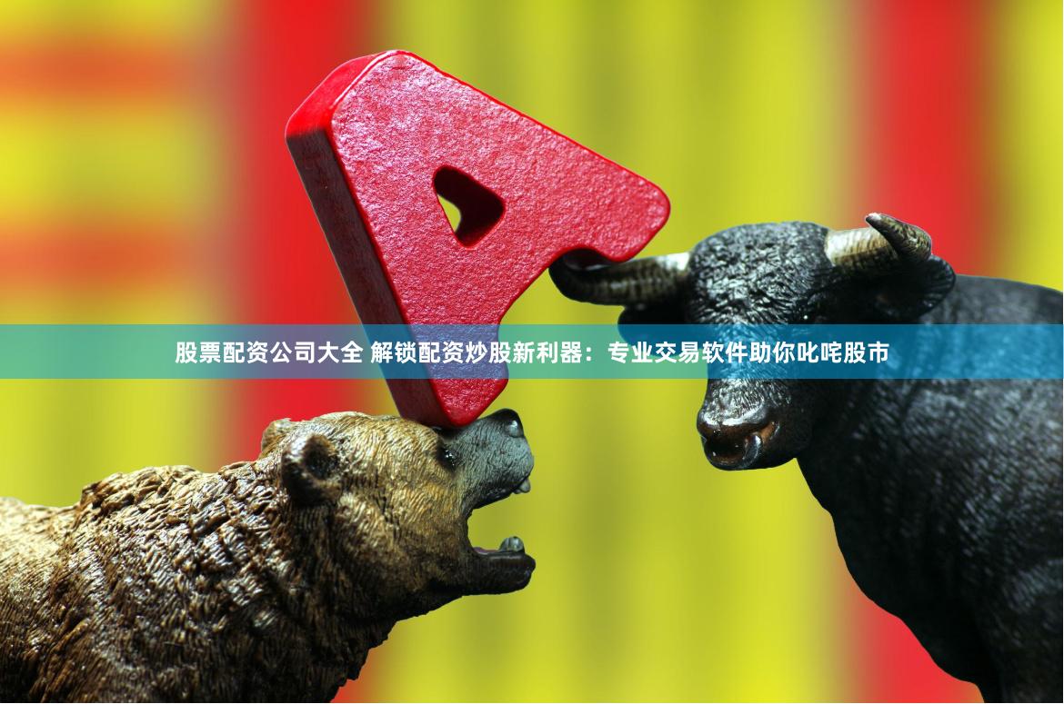 股票配资公司大全 解锁配资炒股新利器：专业交易软件助你叱咤股市