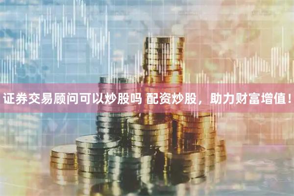 证券交易顾问可以炒股吗 配资炒股，助力财富增值！