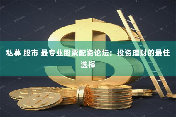 私募 股市 最专业股票配资论坛：投资理财的最佳选择