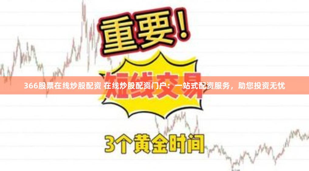 366股票在线炒股配资 在线炒股配资门户：一站式配资服务，助您投资无忧