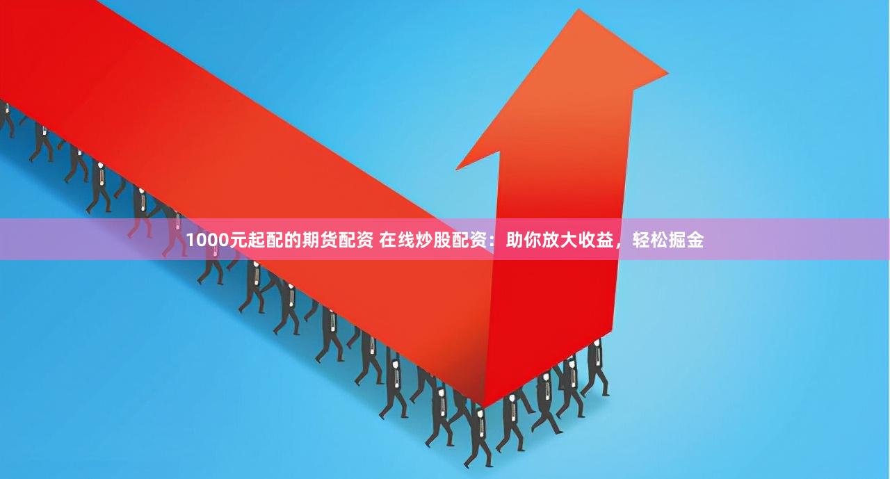 1000元起配的期货配资 在线炒股配资：助你放大收益，轻松掘金