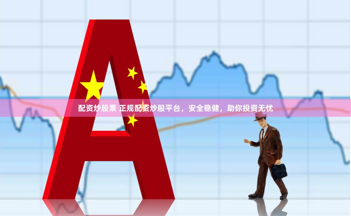 配资炒股票 正规配资炒股平台，安全稳健，助你投资无忧