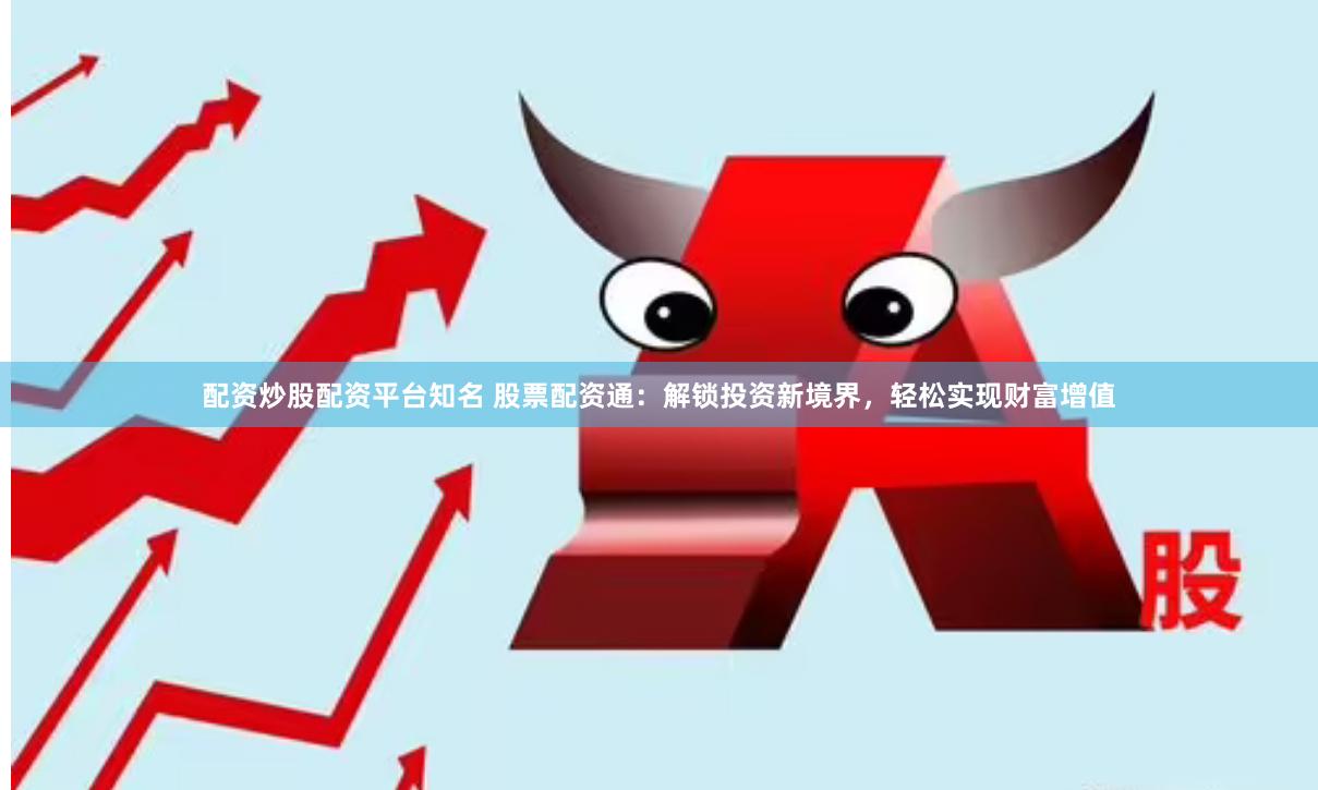配资炒股配资平台知名 股票配资通：解锁投资新境界，轻松实现财富增值