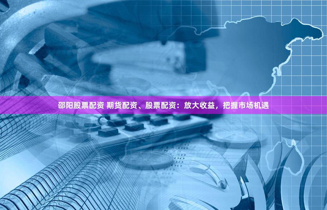 邵阳股票配资 期货配资、股票配资：放大收益，把握市场机遇