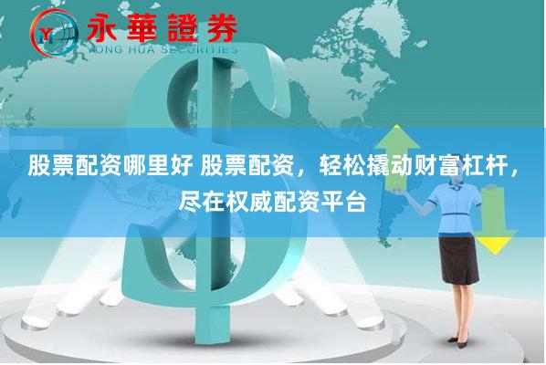 股票配资哪里好 股票配资，轻松撬动财富杠杆，尽在权威配资平台