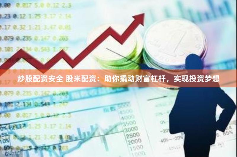 炒股配资安全 股米配资：助你撬动财富杠杆，实现投资梦想