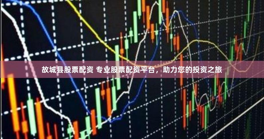 故城县股票配资 专业股票配资平台，助力您的投资之旅