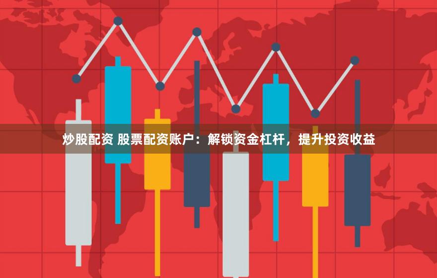炒股配资 股票配资账户：解锁资金杠杆，提升投资收益