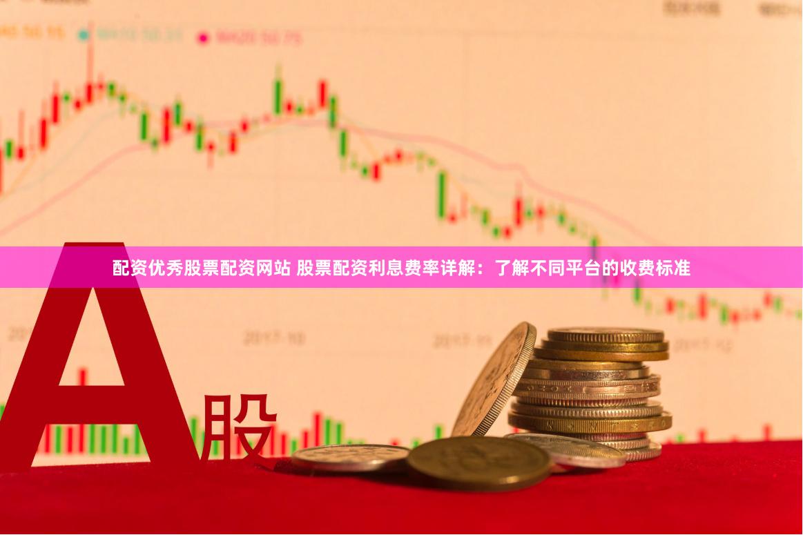 配资优秀股票配资网站 股票配资利息费率详解：了解不同平台的收费标准