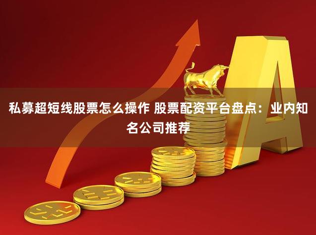 私募超短线股票怎么操作 股票配资平台盘点：业内知名公司推荐