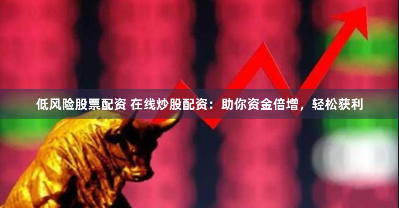 低风险股票配资 在线炒股配资：助你资金倍增，轻松获利