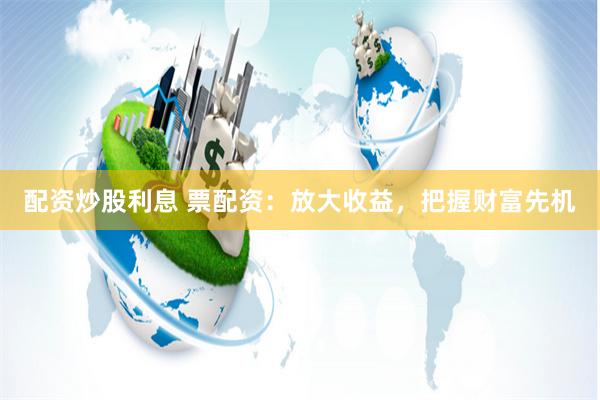 配资炒股利息 票配资：放大收益，把握财富先机
