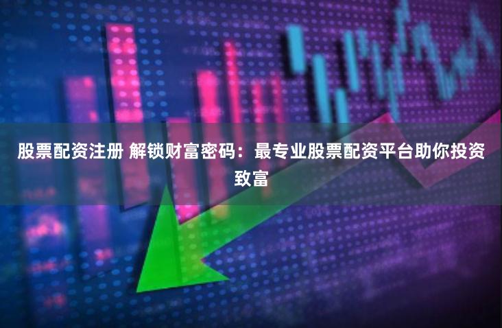 股票配资注册 解锁财富密码：最专业股票配资平台助你投资致富